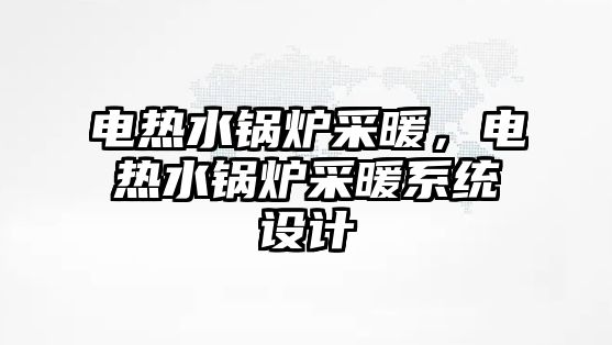 電熱水鍋爐采暖，電熱水鍋爐采暖系統(tǒng)設(shè)計(jì)