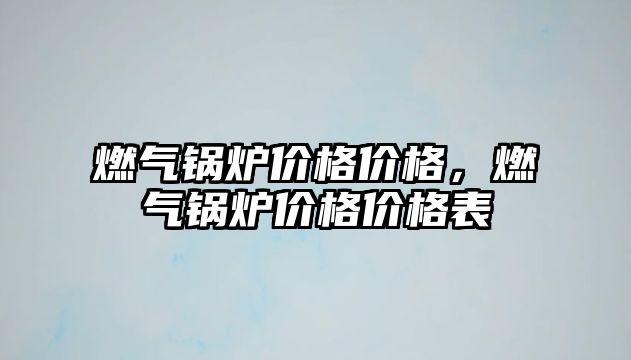 燃?xì)忮仩t價(jià)格價(jià)格，燃?xì)忮仩t價(jià)格價(jià)格表