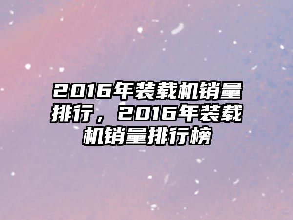 2016年裝載機(jī)銷量排行，2016年裝載機(jī)銷量排行榜