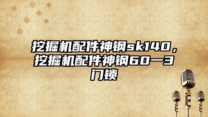 挖掘機配件神鋼sk140，挖掘機配件神鋼60一3門鎖