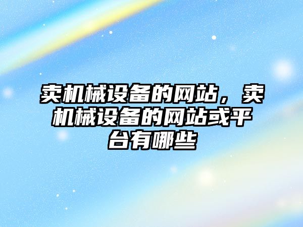 賣機械設備的網(wǎng)站，賣機械設備的網(wǎng)站或平臺有哪些