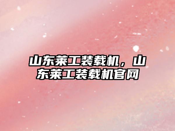 山東萊工裝載機，山東萊工裝載機官網(wǎng)