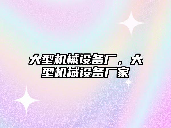 大型機械設備廠，大型機械設備廠家