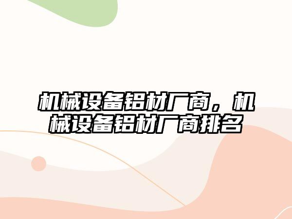 機械設(shè)備鋁材廠商，機械設(shè)備鋁材廠商排名