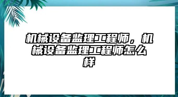 機(jī)械設(shè)備監(jiān)理工程師，機(jī)械設(shè)備監(jiān)理工程師怎么樣