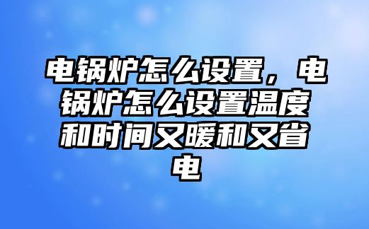 電鍋爐怎么設置，電鍋爐怎么設置溫度和時間又暖和又省電