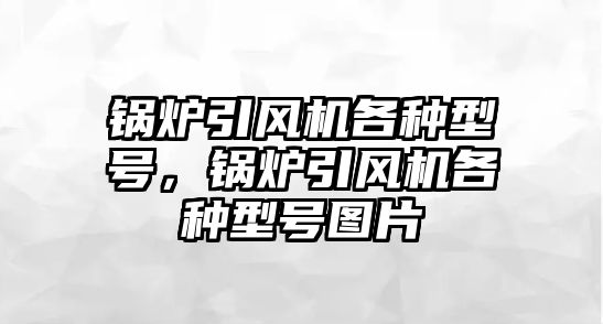 鍋爐引風(fēng)機各種型號，鍋爐引風(fēng)機各種型號圖片