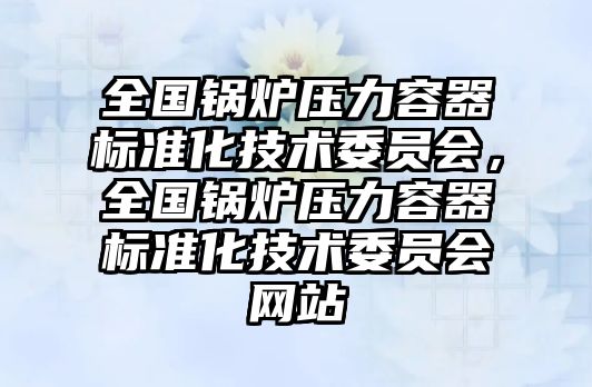 全國鍋爐壓力容器標(biāo)準(zhǔn)化技術(shù)委員會，全國鍋爐壓力容器標(biāo)準(zhǔn)化技術(shù)委員會網(wǎng)站