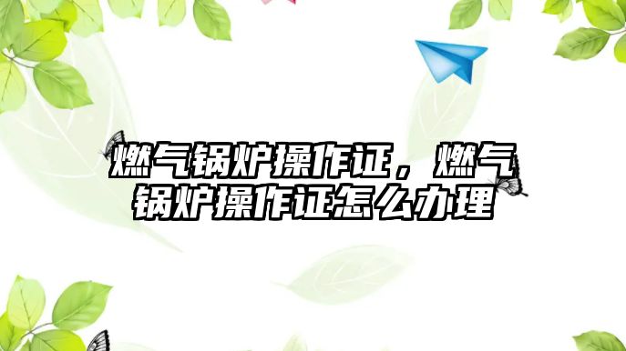 燃?xì)忮仩t操作證，燃?xì)忮仩t操作證怎么辦理