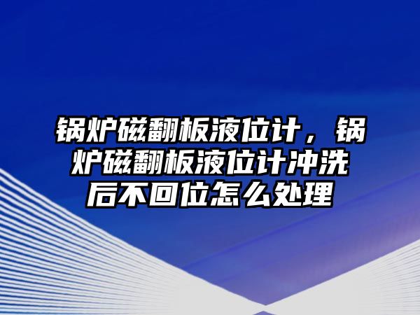 鍋爐磁翻板液位計，鍋爐磁翻板液位計沖洗后不回位怎么處理