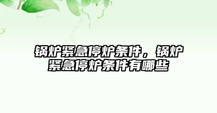 鍋爐緊急停爐條件，鍋爐緊急停爐條件有哪些