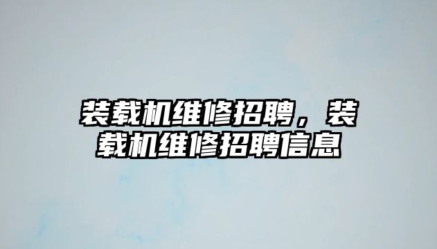 裝載機維修招聘，裝載機維修招聘信息