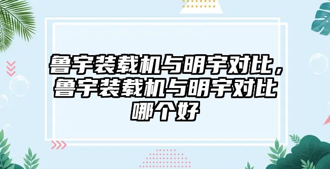 魯宇裝載機與明宇對比，魯宇裝載機與明宇對比哪個好