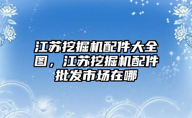 江蘇挖掘機配件大全圖，江蘇挖掘機配件批發(fā)市場在哪