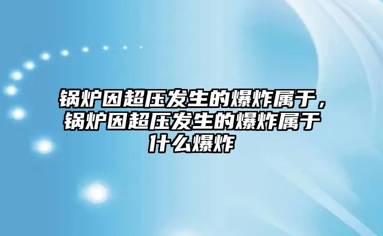 鍋爐因超壓發(fā)生的爆炸屬于，鍋爐因超壓發(fā)生的爆炸屬于什么爆炸