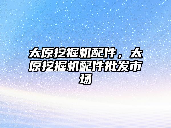 太原挖掘機配件，太原挖掘機配件批發(fā)市場