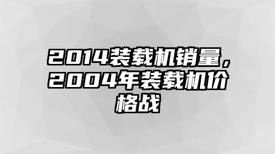 2014裝載機(jī)銷量，2004年裝載機(jī)價(jià)格戰(zhàn)