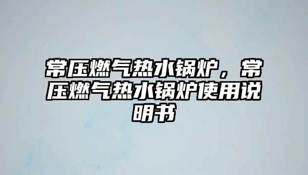 常壓燃?xì)鉄崴仩t，常壓燃?xì)鉄崴仩t使用說明書