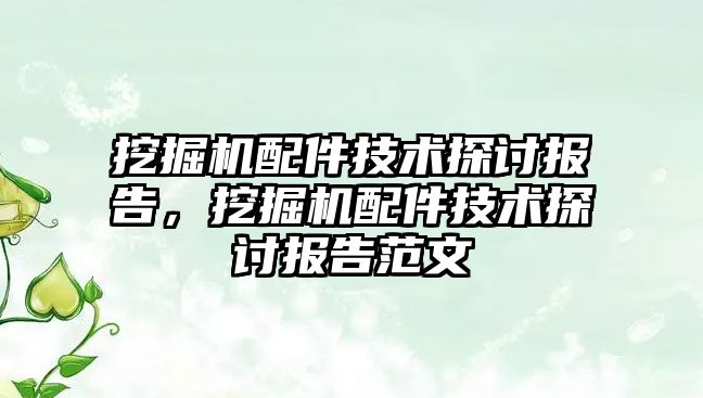 挖掘機配件技術(shù)探討報告，挖掘機配件技術(shù)探討報告范文