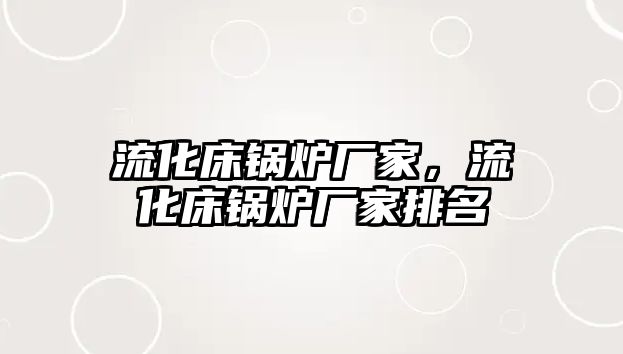 流化床鍋爐廠家，流化床鍋爐廠家排名