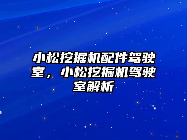 小松挖掘機配件駕駛室，小松挖掘機駕駛室解析