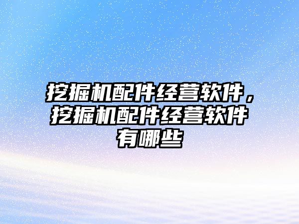 挖掘機(jī)配件經(jīng)營(yíng)軟件，挖掘機(jī)配件經(jīng)營(yíng)軟件有哪些