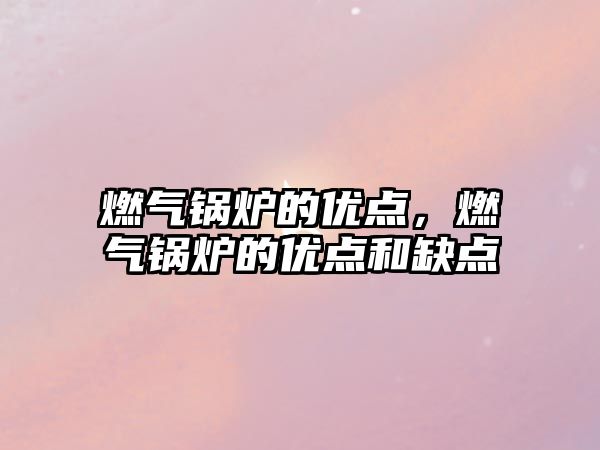 燃?xì)忮仩t的優(yōu)點(diǎn)，燃?xì)忮仩t的優(yōu)點(diǎn)和缺點(diǎn)