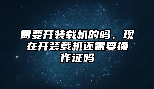 需要開裝載機(jī)的嗎，現(xiàn)在開裝載機(jī)還需要操作證嗎