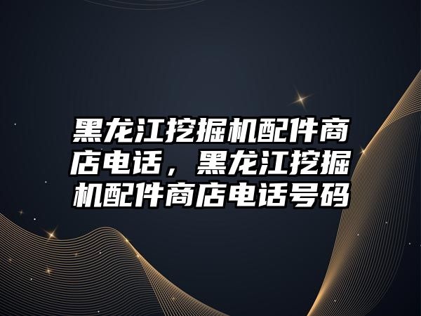 黑龍江挖掘機配件商店電話，黑龍江挖掘機配件商店電話號碼