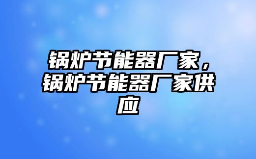 鍋爐節(jié)能器廠家，鍋爐節(jié)能器廠家供應(yīng)