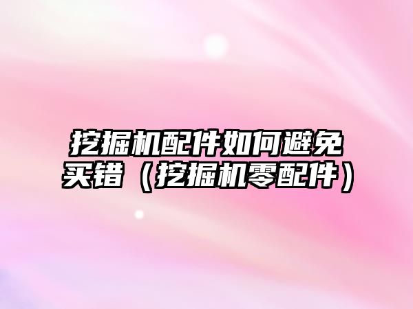 挖掘機配件如何避免買錯（挖掘機零配件）