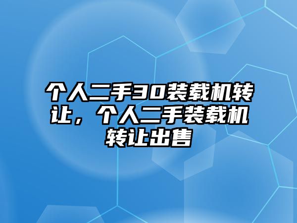 個人二手30裝載機轉讓，個人二手裝載機轉讓出售