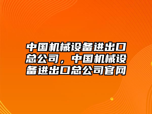 中國機械設(shè)備進出口總公司，中國機械設(shè)備進出口總公司官網(wǎng)