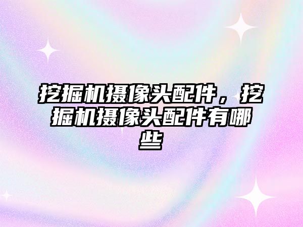 挖掘機攝像頭配件，挖掘機攝像頭配件有哪些