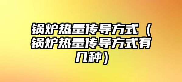 鍋爐熱量傳導(dǎo)方式（鍋爐熱量傳導(dǎo)方式有幾種）