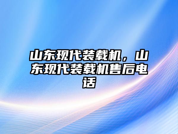 山東現(xiàn)代裝載機，山東現(xiàn)代裝載機售后電話