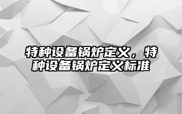 特種設(shè)備鍋爐定義，特種設(shè)備鍋爐定義標(biāo)準(zhǔn)