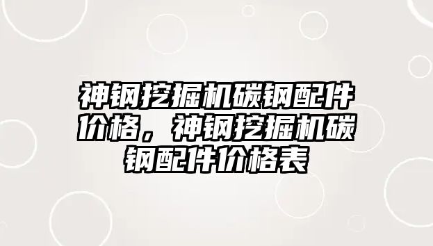 神鋼挖掘機碳鋼配件價格，神鋼挖掘機碳鋼配件價格表