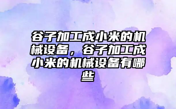 谷子加工成小米的機械設(shè)備，谷子加工成小米的機械設(shè)備有哪些