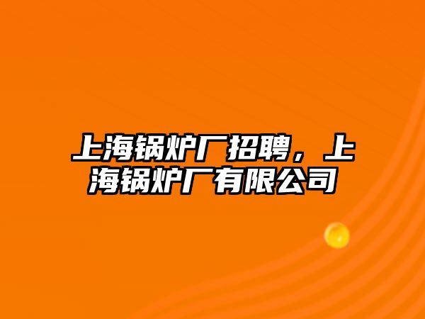 上海鍋爐廠招聘，上海鍋爐廠有限公司