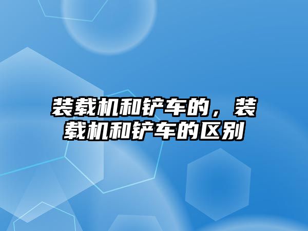 裝載機和鏟車的，裝載機和鏟車的區(qū)別