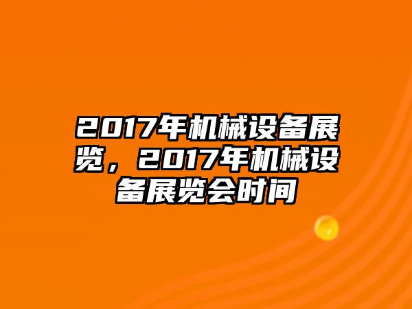 2017年機(jī)械設(shè)備展覽，2017年機(jī)械設(shè)備展覽會時間