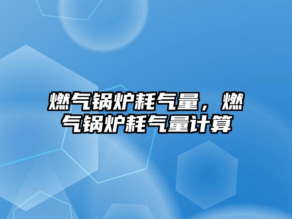 燃?xì)忮仩t耗氣量，燃?xì)忮仩t耗氣量計(jì)算