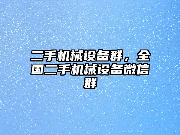 二手機械設(shè)備群，全國二手機械設(shè)備微信群