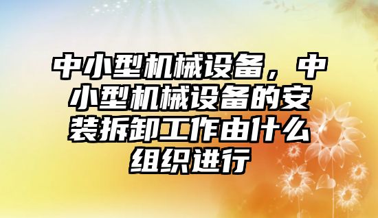 中小型機械設(shè)備，中小型機械設(shè)備的安裝拆卸工作由什么組織進行