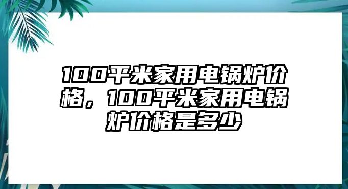 100平米家用電鍋爐價格，100平米家用電鍋爐價格是多少