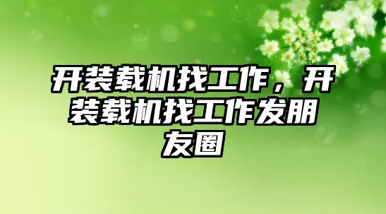 開裝載機找工作，開裝載機找工作發(fā)朋友圈