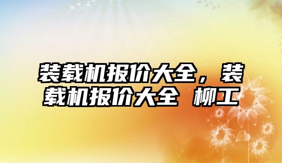 裝載機報價大全，裝載機報價大全 柳工