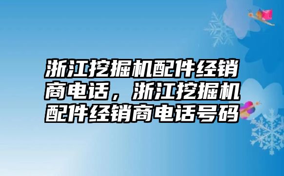 浙江挖掘機(jī)配件經(jīng)銷(xiāo)商電話，浙江挖掘機(jī)配件經(jīng)銷(xiāo)商電話號(hào)碼