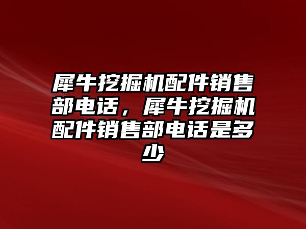 犀牛挖掘機(jī)配件銷售部電話，犀牛挖掘機(jī)配件銷售部電話是多少